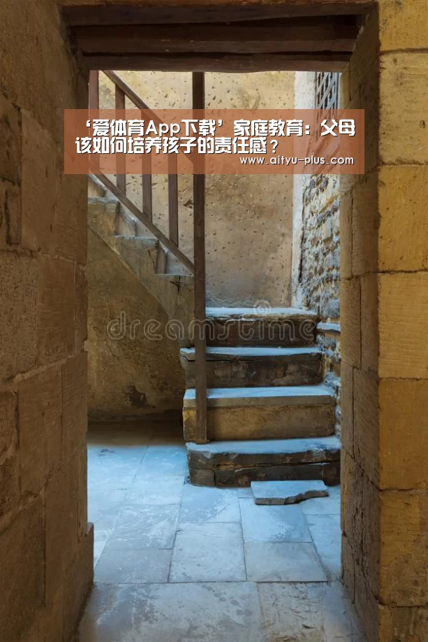 ‘爱体育App下载’家庭教育：父母该如何培养孩子的责任感？