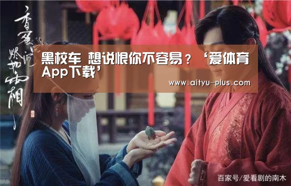黑校车 想说恨你不容易?‘爱体育App下载’(图2) 爱体育App下载