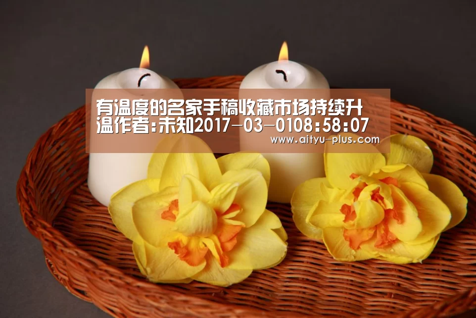 有温度的名家手稿收藏市场持续升温作者:未知2017-03-0108:58:07来