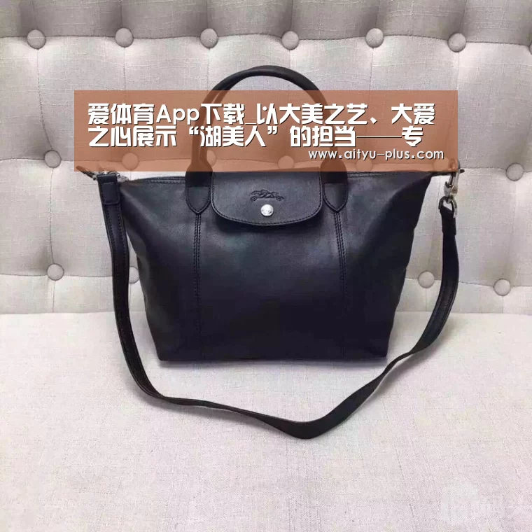 爱体育App下载_以大美之艺、大爱之心展示“湖美人”的担当——专访湖北美术学院院