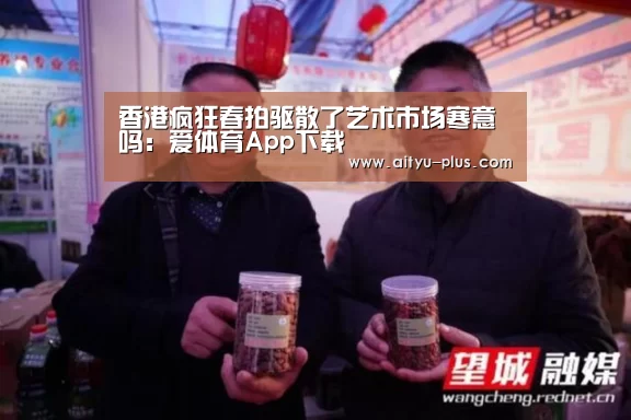 香港疯狂春拍驱散了艺术市场寒意吗：爱体育App下载